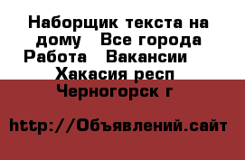 Наборщик текста на дому - Все города Работа » Вакансии   . Хакасия респ.,Черногорск г.